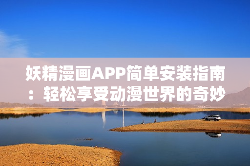 妖精漫画APP简单安装指南：轻松享受动漫世界的奇妙之旅