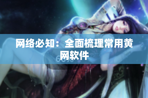 网络必知：全面梳理常用黄网软件