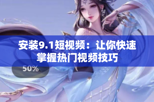 安装9.1短视频：让你快速掌握热门视频技巧