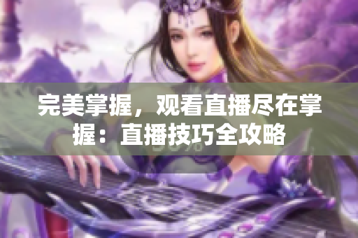 完美掌握，观看直播尽在掌握：直播技巧全攻略