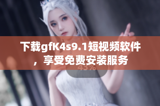 下载gfK4s9.1短视频软件，享受免费安装服务