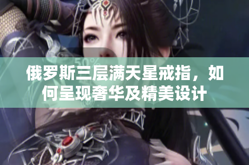 俄罗斯三层满天星戒指，如何呈现奢华及精美设计