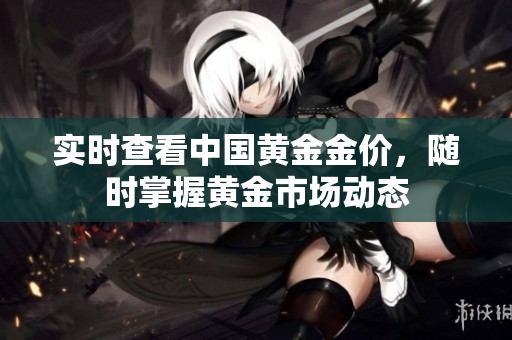 实时查看中国黄金金价，随时掌握黄金市场动态