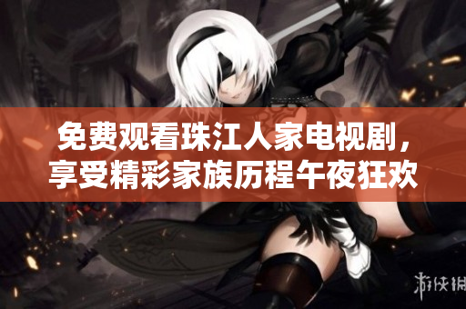 免费观看珠江人家电视剧，享受精彩家族历程午夜狂欢！