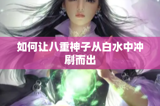 如何让八重神子从白水中冲刷而出