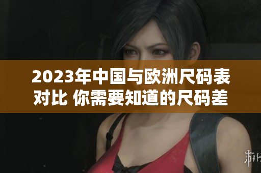 2023年中国与欧洲尺码表对比 你需要知道的尺码差异