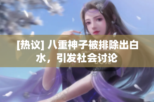 [热议] 八重神子被排除出白水，引发社会讨论