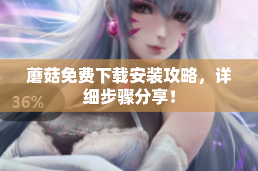 蘑菇免费下载安装攻略，详细步骤分享！