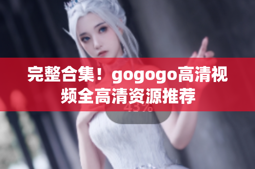 完整合集！gogogo高清视频全高清资源推荐