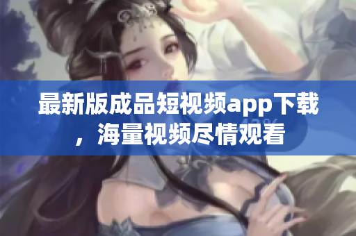 最新版成品短视频app下载，海量视频尽情观看
