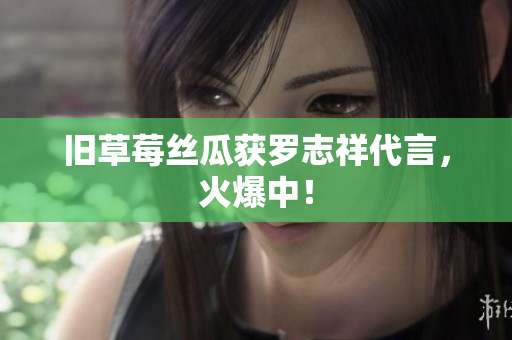 旧草莓丝瓜获罗志祥代言，火爆中！