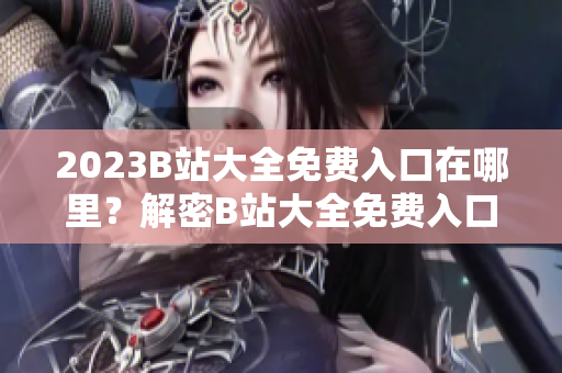 2023B站大全免费入口在哪里？解密B站大全免费入口！