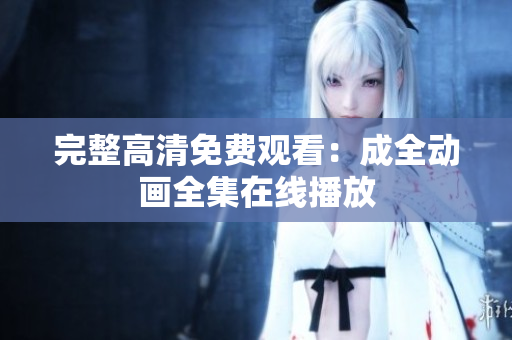 完整高清免费观看：成全动画全集在线播放