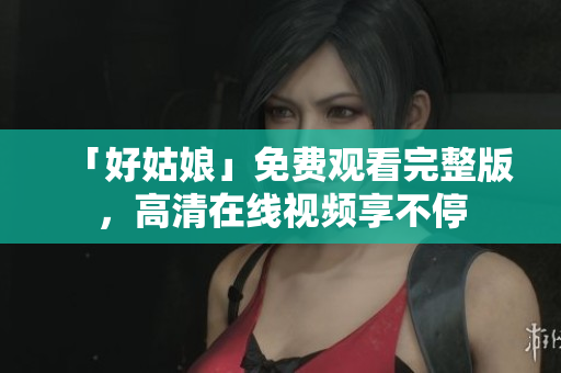 「好姑娘」免费观看完整版，高清在线视频享不停