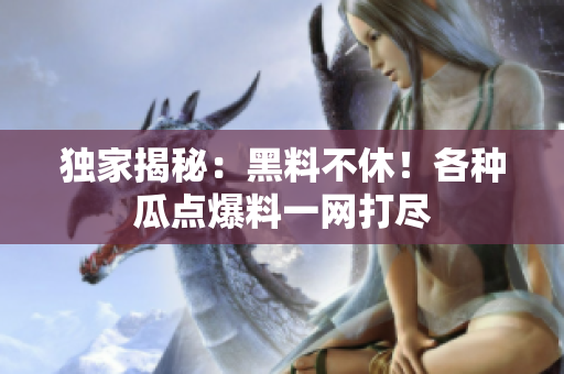 独家揭秘：黑料不休！各种瓜点爆料一网打尽