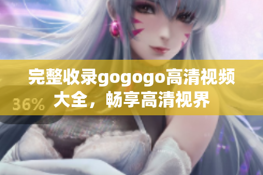 完整收录gogogo高清视频大全，畅享高清视界