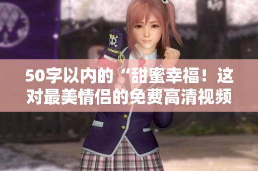 50字以内的“甜蜜幸福！这对最美情侣的免费高清视频燃爆全网！”
