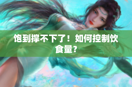 饱到撑不下了！如何控制饮食量？
