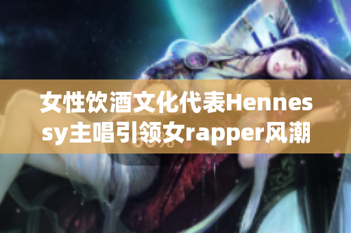 女性饮酒文化代表Hennessy主唱引领女rapper风潮