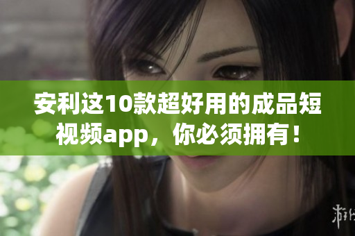 安利这10款超好用的成品短视频app，你必须拥有！