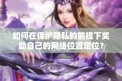 如何在保护隐私的前提下奖励自己的网络位置定位？