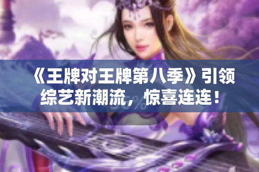 《王牌对王牌第八季》引领综艺新潮流，惊喜连连！