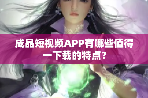 成品短视频APP有哪些值得一下载的特点？