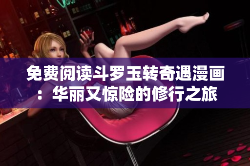 免费阅读斗罗玉转奇遇漫画：华丽又惊险的修行之旅