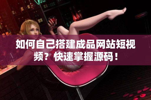 如何自己搭建成品网站短视频？快速掌握源码！