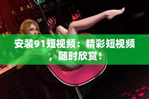 安装91短视频：精彩短视频，随时欣赏！