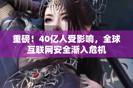 重磅！40亿人受影响，全球互联网安全渐入危机