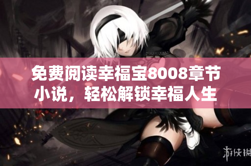 免费阅读幸福宝8008章节小说，轻松解锁幸福人生