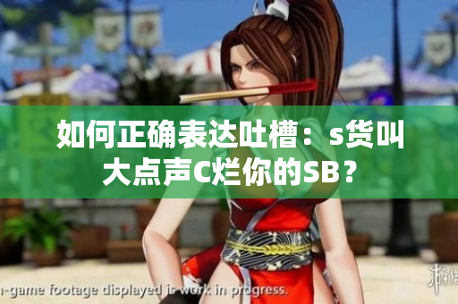 如何正确表达吐槽：s货叫大点声C烂你的SB？