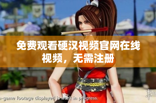 免费观看硬汉视频官网在线视频，无需注册