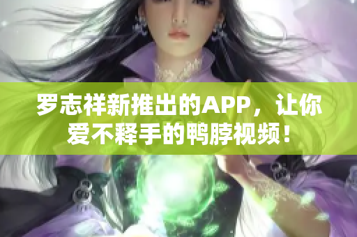 罗志祥新推出的APP，让你爱不释手的鸭脖视频！