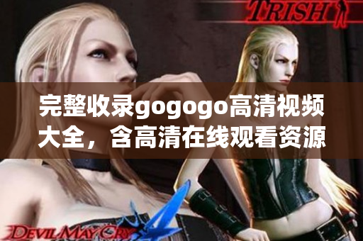 完整收录gogogo高清视频大全，含高清在线观看资源