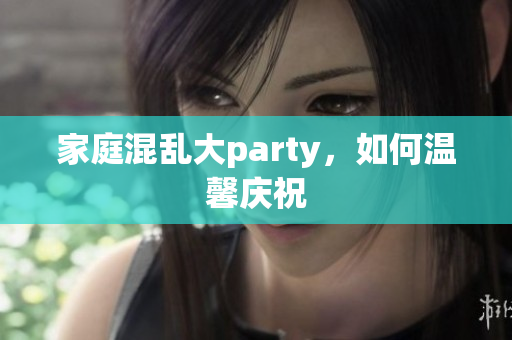家庭混乱大party，如何温馨庆祝