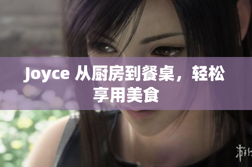 Joyce 从厨房到餐桌，轻松享用美食
