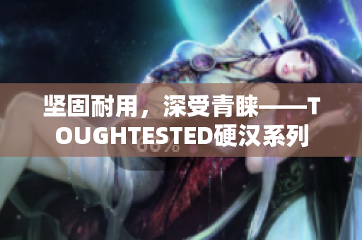 坚固耐用，深受青睐——TOUGHTESTED硬汉系列