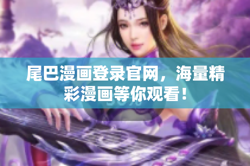 尾巴漫画登录官网，海量精彩漫画等你观看！