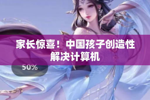 家长惊喜！中国孩子创造性解决计算机