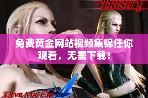 免费黄金网站视频集锦任你观看，无需下载！