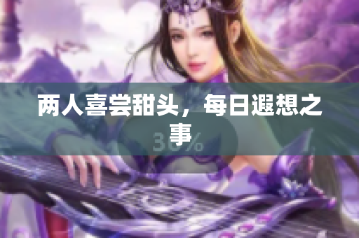 两人喜尝甜头，每日遐想之事