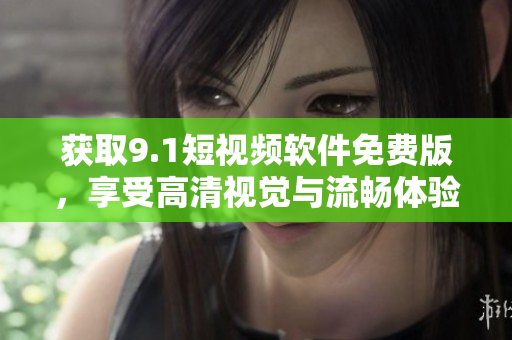 获取9.1短视频软件免费版，享受高清视觉与流畅体验