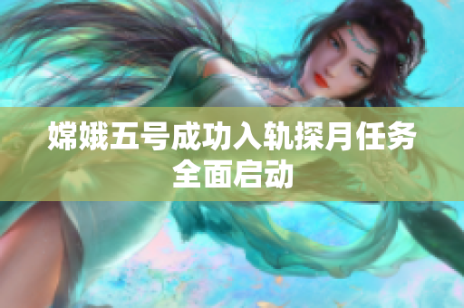 嫦娥五号成功入轨探月任务全面启动