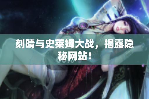 刻晴与史莱姆大战，揭露隐秘网站！