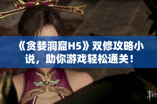 《贪婪洞窟H5》双修攻略小说，助你游戏轻松通关！