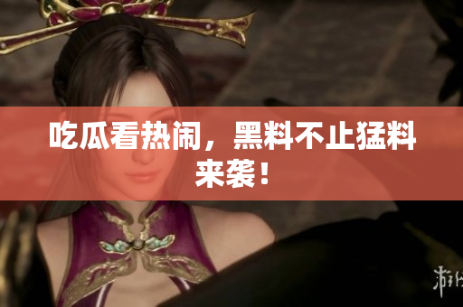 吃瓜看热闹，黑料不止猛料来袭！