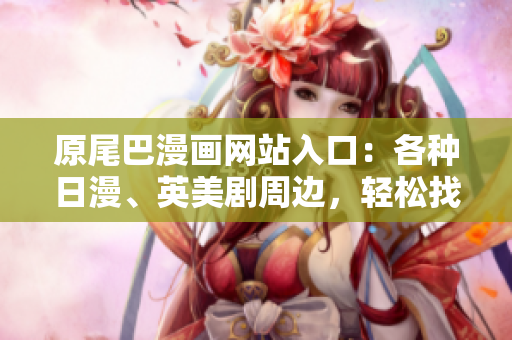 原尾巴漫画网站入口：各种日漫、英美剧周边，轻松找到喜欢的！