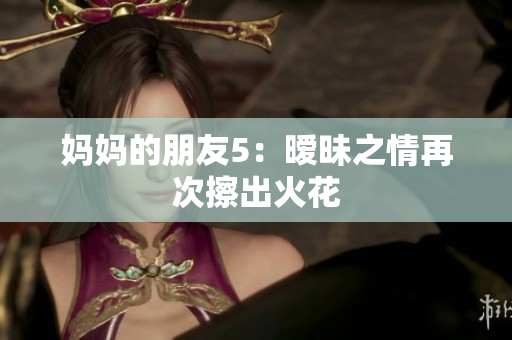 妈妈的朋友5：暧昧之情再次擦出火花